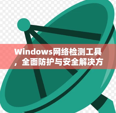 Windows网络检测工具，全面防护与安全解决方案