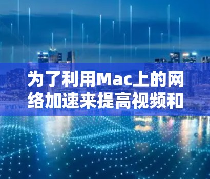为了利用Mac上的网络加速来提高视频和文件的下载和上传速度，您可以按照以下步骤操作