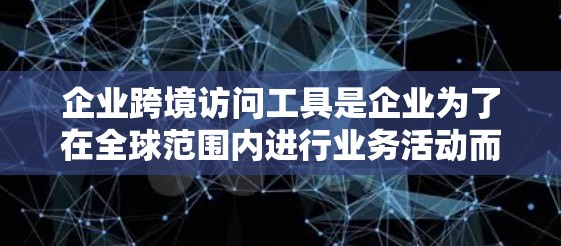 企业跨境访问工具是企业为了在全球范围内进行业务活动而开发的工具，这些工具不仅帮助企业在不同国家访问和管理业务，还提升了团队协作和效率。以下是这些工具的详细分类和功能
