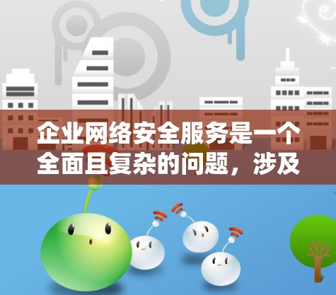 企业网络安全服务是一个全面且复杂的问题，涉及多个环节和因素，以下是对该问题的系统总结和分析