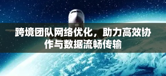 跨境团队网络优化，助力高效协作与数据流畅传输