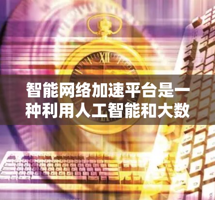 智能网络加速平台是一种利用人工智能和大数据技术，通过自动化算法优化网络流量的高效管理工具。它主要通过推荐和优化网络流量，减少网络延迟和资源占用，提升用户体验。以下是关于该平台的详细信息