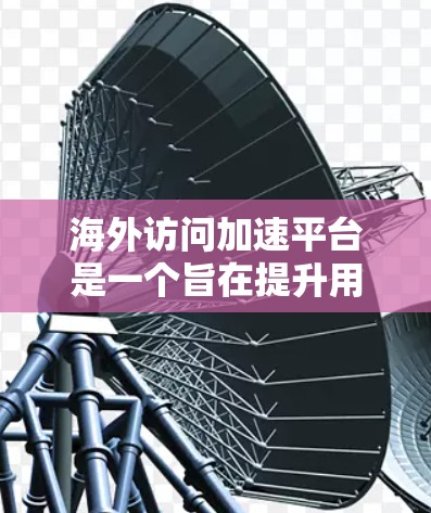 海外访问加速平台是一个旨在提升用户在海外网络环境下的访问速度和技术效率的网络加速技术。以下是对该技术的分步解释