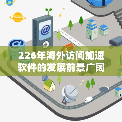 226年海外访问加速软件的发展前景广阔，主要体现在以下几个方面