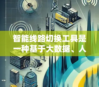 智能线路切换工具是一种基于大数据、人工智能和优化算法的电力管理系统，旨在通过自动和智能的方式来优化电力线路的状态，提升电力系统的稳定性和效率。以下是其关键点的详细说明