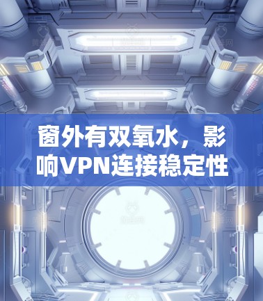 窗外有双氧水，影响VPN连接稳定性的42个字标题