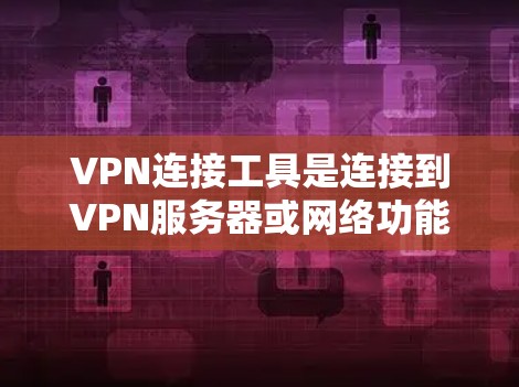 VPN连接工具是连接到VPN服务器或网络功能的重要工具，适用于多种场景，包括远程登录、多用户共享、安全管理等。以下是对这些工具的详细总结和使用指南