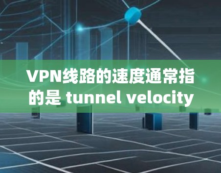 VPN线路的速度通常指的是 tunnel velocity Tunnel Velocity)即网络延迟和传输速率。以下是一些关于VPN线路速度的分析和建议