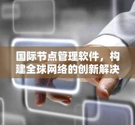 国际节点管理软件，构建全球网络的创新解决方案
