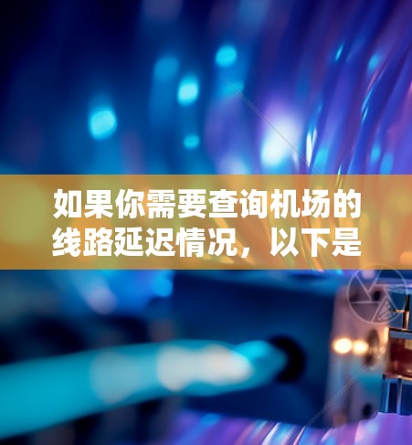 如果你需要查询机场的线路延迟情况，以下是一些建议和方法