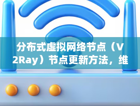 分布式虚拟网络节点（V2Ray）节点更新方法，维护网络稳定性的关键手段