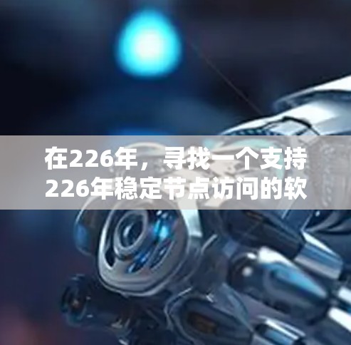 在226年，寻找一个支持226年稳定节点访问的软件工具，可以考虑以下几种选项，它们在稳定性和功能上都比较可靠