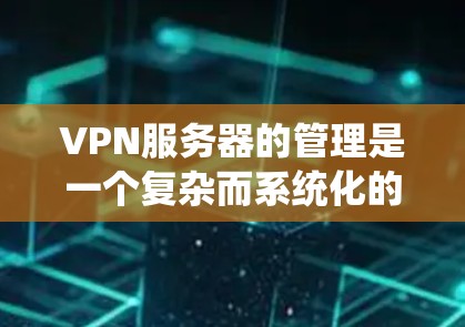 VPN服务器的管理是一个复杂而系统化的过程，涉及多个方面，以下是一些关键步骤和注意事项