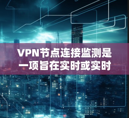 VPN节点连接监测是一项旨在实时或实时监控VPN网络连接情况的技术，以确保VPN的安全性和漏洞的检测。以下是对该领域的一些关键点的总结