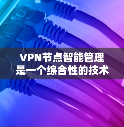 VPN节点智能管理是一个综合性的技术领域，涉及多个方面，旨在提升网络管理的效率和安全性。以下是对该技术的详细总结和分析