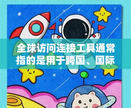 全球访问连接工具通常指的是用于跨国、国际或跨国协作、沟通和访问的工具。以下是一些常见的全球访问连接工具及其应用