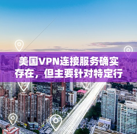 美国VPN连接服务确实存在，但主要针对特定行业和用户群体，提供较低的安全级别。以下是对这些服务的详细分析