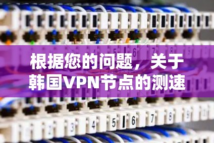 根据您的问题，关于韩国VPN节点的测速，以下是详细的总结和建议