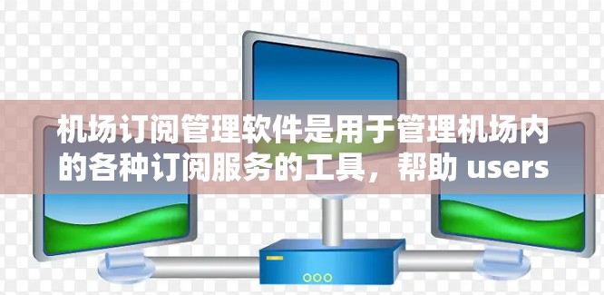 机场订阅管理软件是用于管理机场内的各种订阅服务的工具，帮助 users 管理如机票、酒店预订等。以下是其关键功能和特点