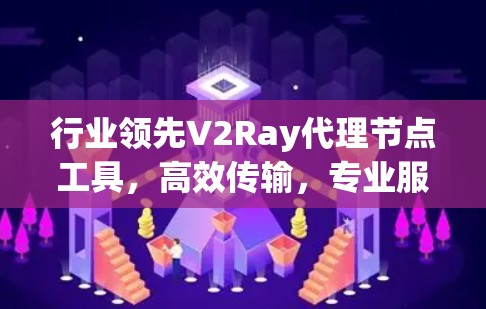 行业领先V2Ray代理节点工具，高效传输，专业服务，实时通信