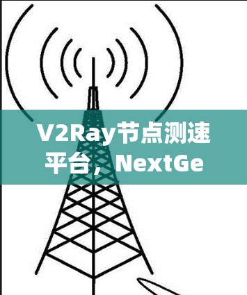 V2Ray节点测速平台，NextGen性能的创新解决方案