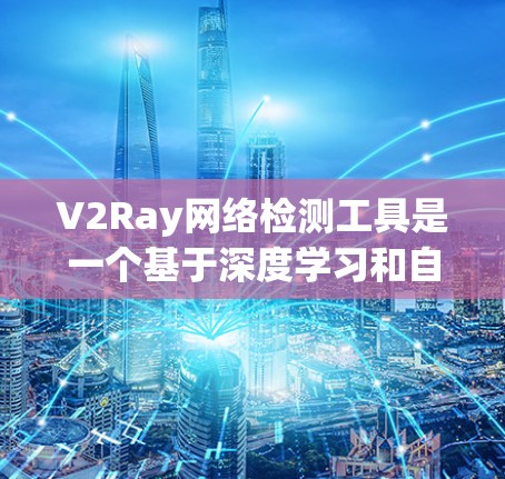 V2Ray网络检测工具是一个基于深度学习和自动化的网络攻击和异常检测工具，结合神经网络和卷积神经网络（CNN）旨在通过机器学习来识别网络中的潜在威胁和异常行为。以下是对该工具的详细介绍