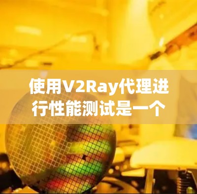 使用V2Ray代理进行性能测试是一个系统性的过程，涉及多个步骤和环节。以下是详细的步骤说明