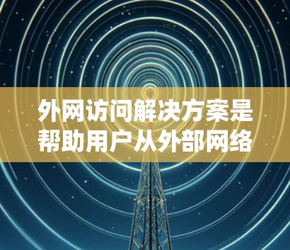 外网访问解决方案是帮助用户从外部网络访问内部系统或资源的有效方法。以下是一些常见的外网访问解决方案，涵盖了从家里到云端的访问需求