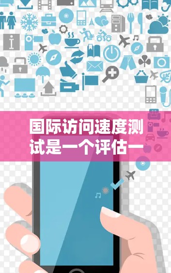 国际访问速度测试是一个评估一个人在国际网络上访问其他国家或地区的服务器或服务器数量的工具。以下是对该测试的详细分析