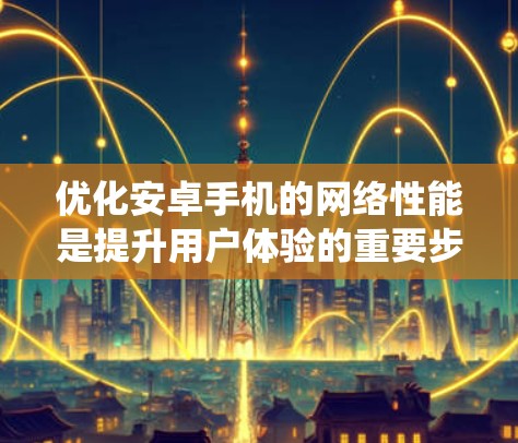 优化安卓手机的网络性能是提升用户体验的重要步骤，以下是一套系统化的优化方法，涵盖了网络缓存、网络优化软件、网络设置、网络设备优化、隐私设置以及系统管理等方面