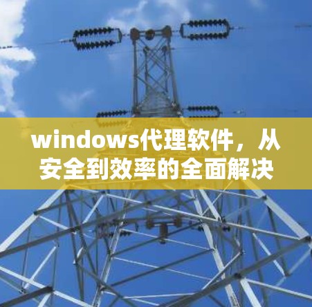 windows代理软件，从安全到效率的全面解决方案