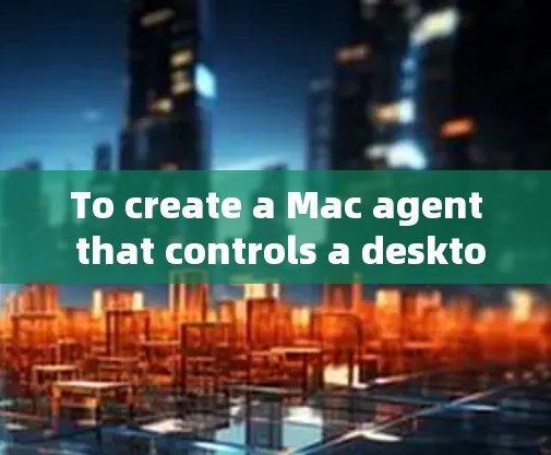 To create a Mac agent that controls a desktop application on macOS,follow these steps: