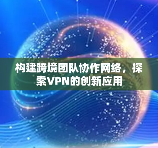 构建跨境团队协作网络,探索VPN的创新应用 构建跨境团队协作网络,探索VPN的创新应用
