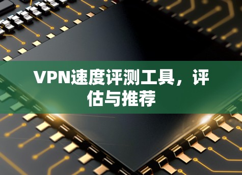 VPN速度评测工具，评估与推荐