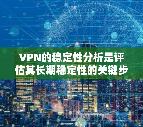 VPN的稳定性分析是评估其长期稳定性的关键步骤。以下是通过以下关键因素进行分析的详细方法