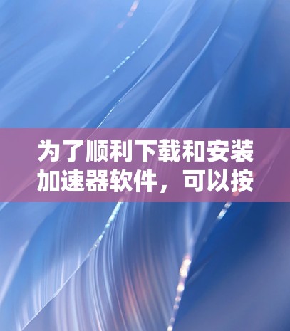为了顺利下载和安装加速器软件，可以按照以下步骤进行