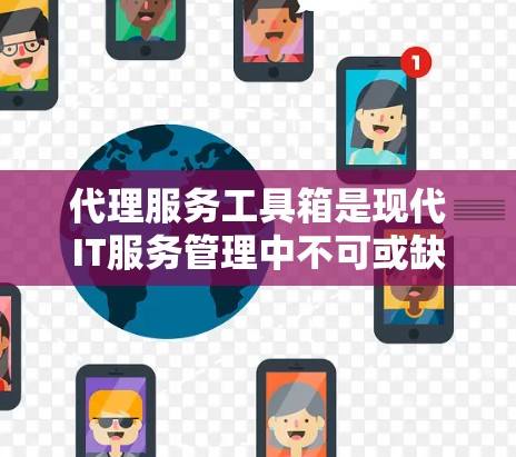 代理服务工具箱是现代IT服务管理中不可或缺的一部分，它帮助管理员高效地管理多个代理服务器，确保它们的稳定运行。以下是对代理服务工具箱的详细总结