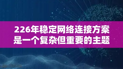 226年稳定网络连接方案是一个复杂但重要的主题，旨在构建一个高效、可靠、可扩展和可复用的网络环境。以下是对该主题的详细分析和建议