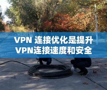 VPN 连接优化是提升VPN连接速度和安全性的重要步骤。以下是详细的步骤指南，帮助你有效地优化VPN连接