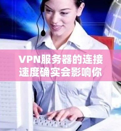 VPN服务器的连接速度确实会影响你的使用体验，尤其是在长时间使用或有多个用户连接的情况下。以下是一些可能影响 VPN 连接速度的因素，以及如何优化这些因素