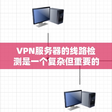 VPN服务器的线路检测是一个复杂但重要的过程，涉及多个方面和技术工具的应用。以下是详细的步骤和建议