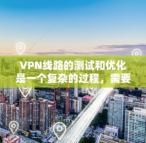 VPN线路的测试和优化是一个复杂的过程，需要综合考虑多个因素。以下是一些实用的步骤和建议，可以帮助你测试和优化VPN的性能