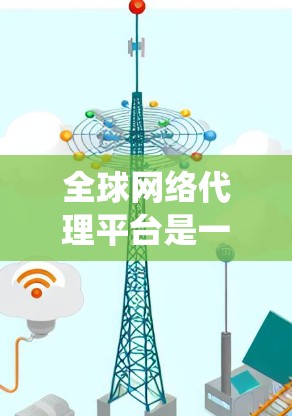 全球网络代理平台是一个为全球用户提供网络代理服务的系统，涵盖了从设备管理到网络维护的各个方面。以下是对这些平台的详细分析