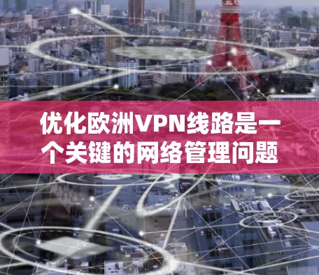 优化欧洲VPN线路是一个关键的网络管理问题，尤其是考虑到用户可能在欧洲使用，需要考虑多个因素。以下是一些优化欧洲VPN线路的建议