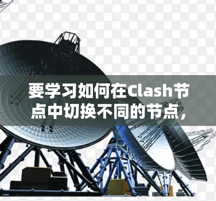 要学习如何在Clash节点中切换不同的节点，可以按照以下步骤进行操作