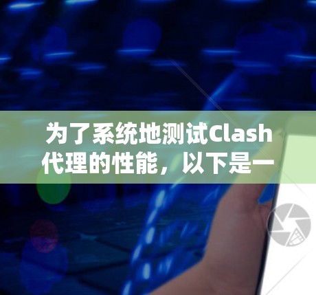 为了系统地测试Clash代理的性能,以下是一步步的建议 为了系统地测试Clash代理的性能,以下是一步步的建议