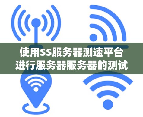 使用SS服务器测速平台进行服务器服务器的测试是一个系统性的过程，涉及选择合适的平台、配置和操作。以下是一个结构化的步骤指南