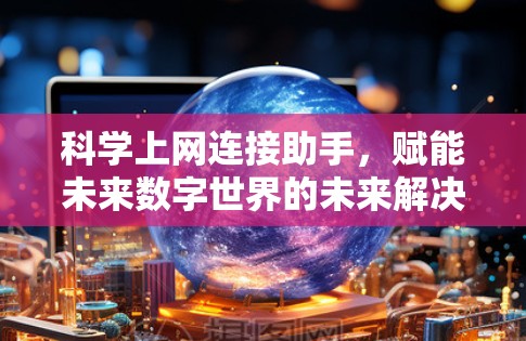 科学上网连接助手,赋能未来数字世界的未来解决方案 科学上网连接助手,赋能未来数字世界的未来解决方案