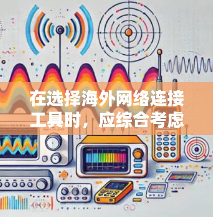 在选择海外网络连接工具时，应综合考虑使用场景、需求、安全性和费用，以及工具的更新和支持。以下是对不同工具的详细分析和推荐