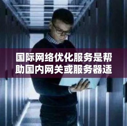 国际网络优化服务是帮助国内网关或服务器适应国际网络环境的工具,旨在提升网络性能、安全性和可靠性的服务。以下是一步步的总结和建议 国际网络优化服务是帮助国内网关或服务器适应国际网络环境的工具,旨在提升网络性能、安全性和可靠性的服务。以下是一步步的总结和建议